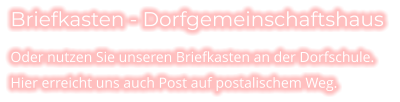 Briefkasten - Dorfgemeinschaftshaus  Oder nutzen Sie unseren Briefkasten an der Dorfschule. Hier erreicht uns auch Post auf postalischem Weg.